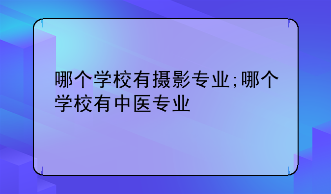 哪个学校有摄影专业;哪个学校有中医专业