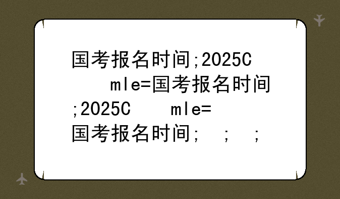 国考报名时间;2025年下半年国考报名时间