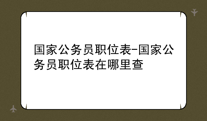 国家公务员职位表-国家公务员职位表在哪里查