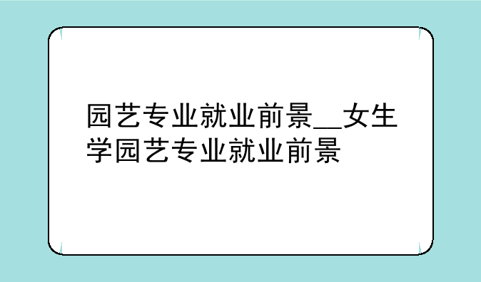 园艺专业就业前景__女生学园艺专业就业前景