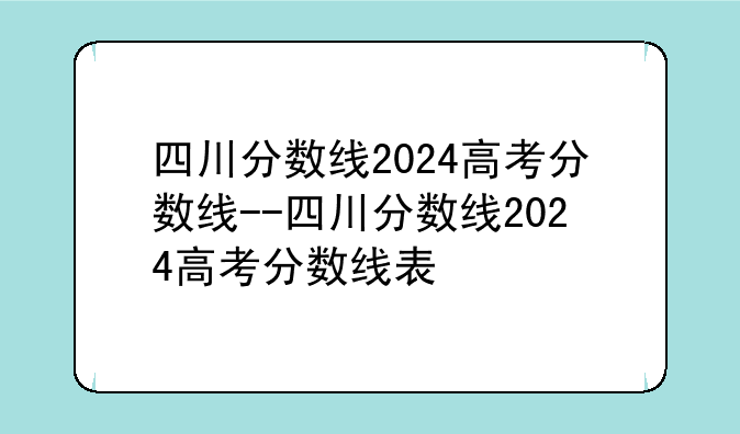 四川分数线2024高考分数线--四川分数线2024高考分数线表