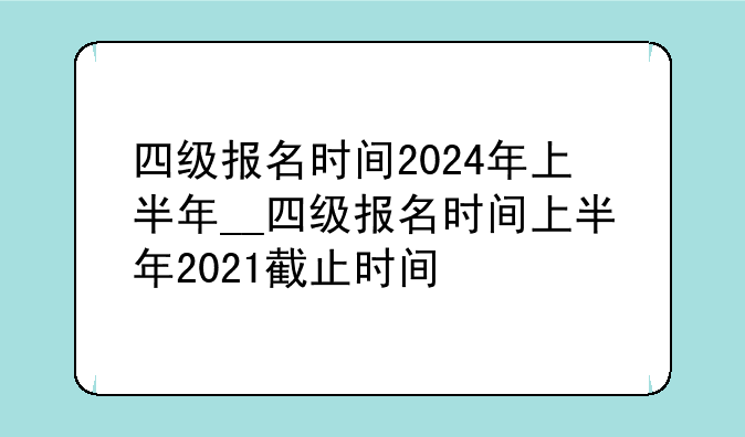 四级报名时间2024年上半年__四级报名时间上半年2021截止时间