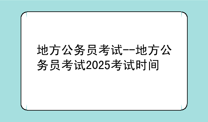 地方公务员考试--地方公务员考试2025考试时间