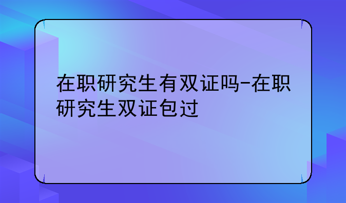在职研究生有双证吗-在职研究生双证包过