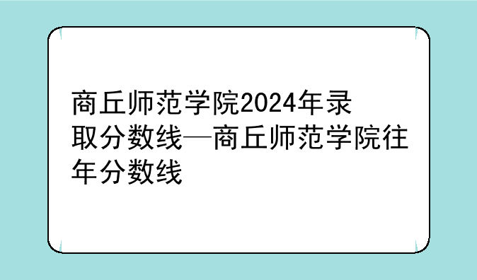 商丘师范学院2024年录取分数线—商丘师范学院往年分数线