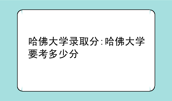 哈佛大学录取分:哈佛大学要考多少分