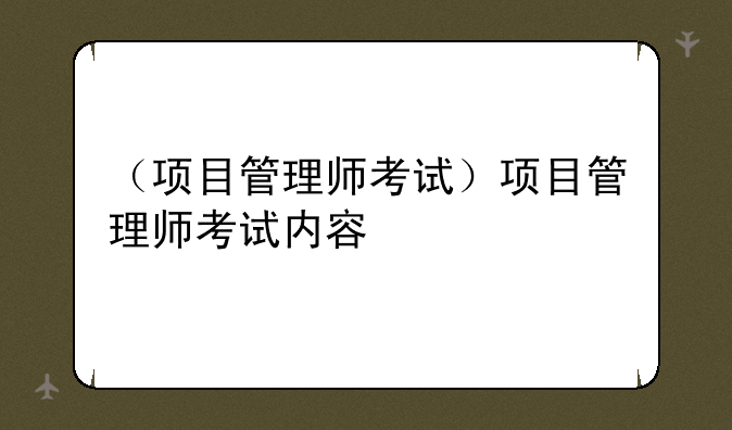 （项目管理师考试）项目管理师考试内容