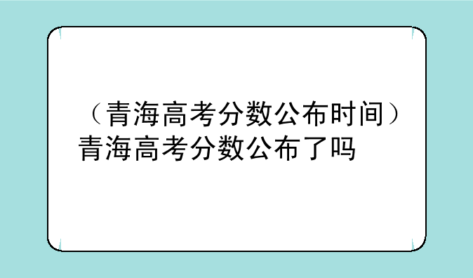 （青海高考分数公布时间）青海高考分数公布了吗
