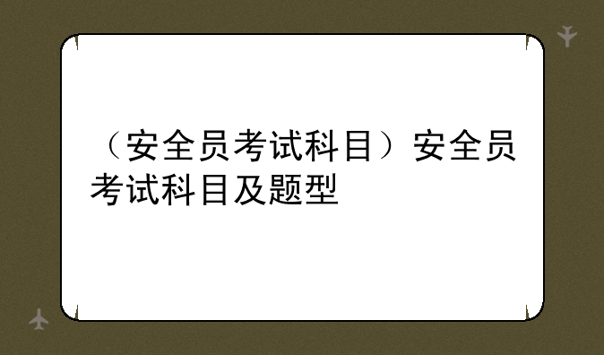 （安全员考试科目）安全员考试科目及题型