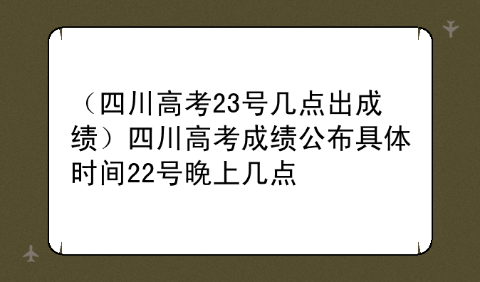 （四川高考23号几点出成绩）四川高考成绩公布具体时间22号晚上几点