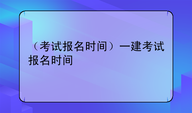 （考试报名时间）一建考试报名时间