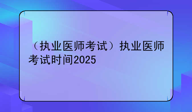 （执业医师考试）执业医师考试时间2025
