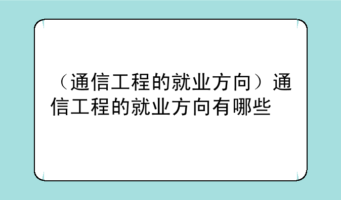 （通信工程的就业方向）通信工程的就业方向有哪些