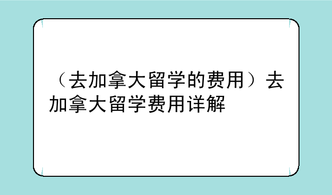 （去加拿大留学的费用）去加拿大留学费用详解