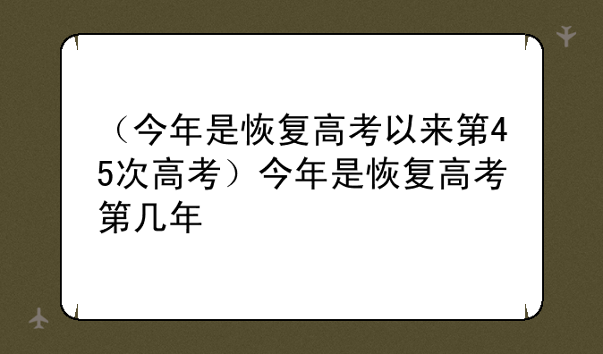 （今年是恢复高考以来第45次高考）今年是恢复高考第几年