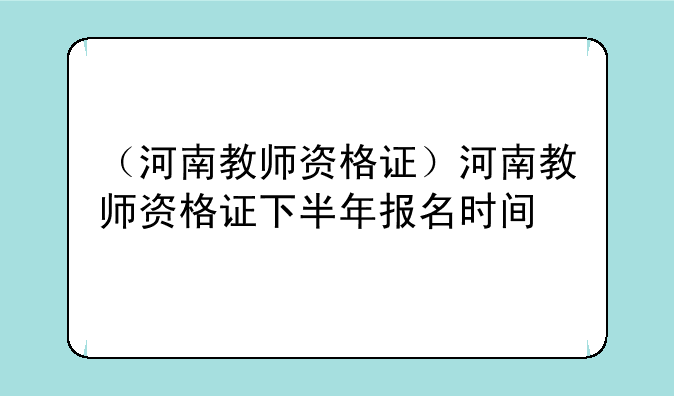 （河南教师资格证）河南教师资格证下半年报名时间