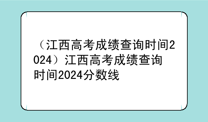 （江西高考成绩查询时间2024）江西高考成绩查询时间2024分数线