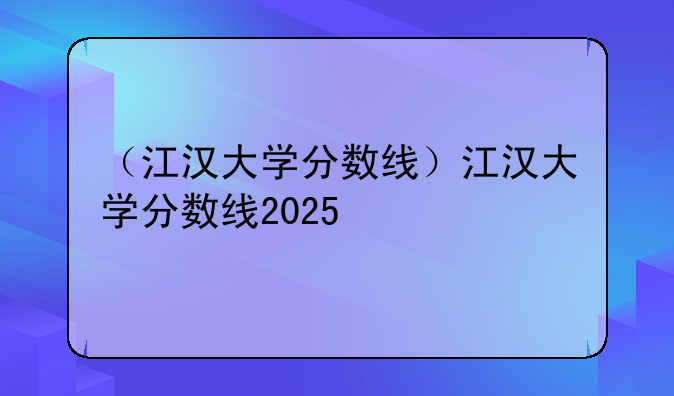 （江汉大学分数线）江汉大学分数线2025