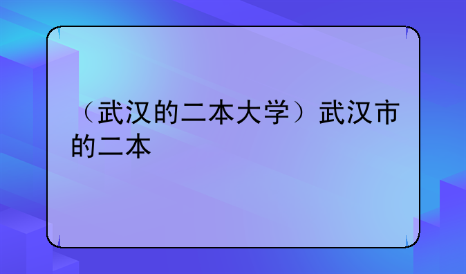 （武汉的二本大学）武汉市的二本