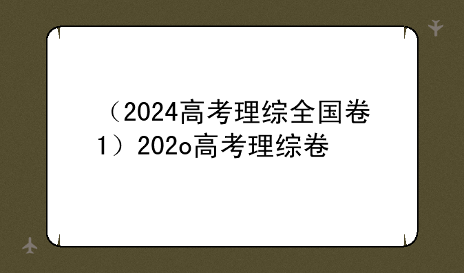 （2024高考理综全国卷1）202o高考理综卷