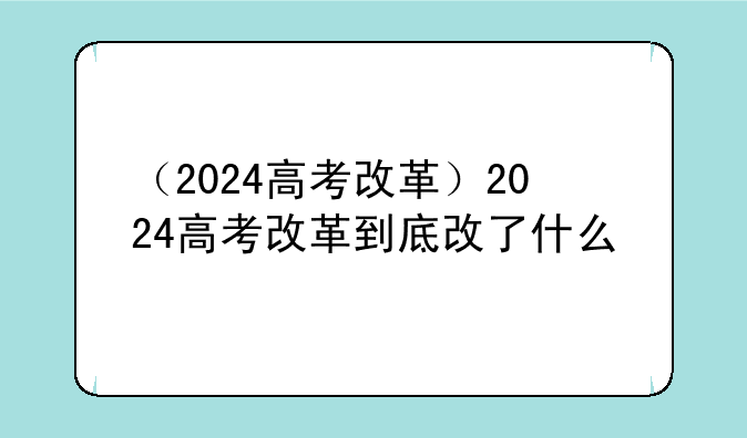 （2024高考改革）2024高考改革到底改了什么