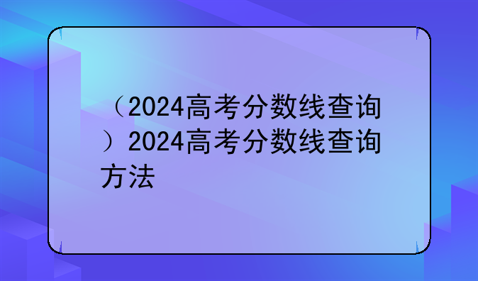 （2024高考分数线查询）2024高考分数线查询方法