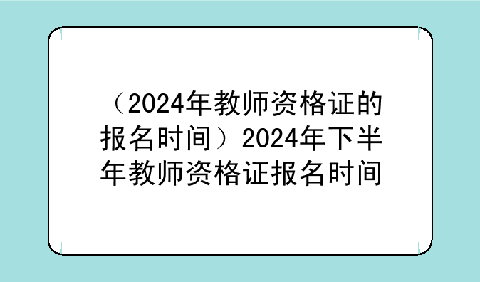 （2024年教师资格证的报名时间）2024年下半年教师资格证报名时间