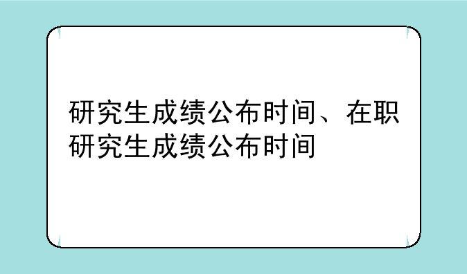 研究生成绩公布时间、在职研究生成绩公布时间