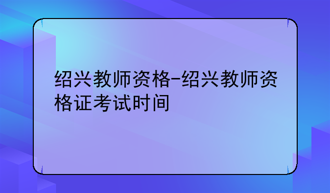 绍兴教师资格-绍兴教师资格证考试时间