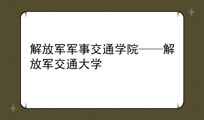 解放军军事交通学院——解放军交通大学