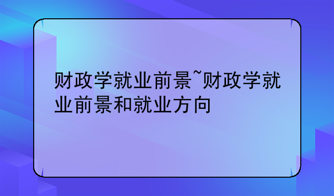 财政学就业前景~财政学就业前景和就业方向