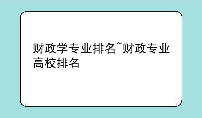财政学专业排名~财政专业高校排名