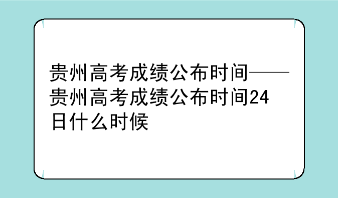 贵州高考成绩公布时间——贵州高考成绩公布时间24日什么时候