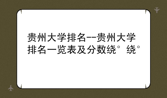 贵州大学排名--贵州大学排名一览表及分数线