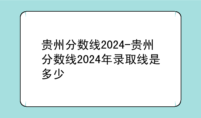 贵州分数线2024-贵州分数线2024年录取线是多少