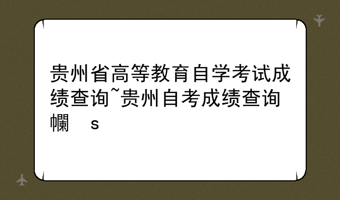 贵州省高等教育自学考试成绩查询~贵州自考成绩查询平台