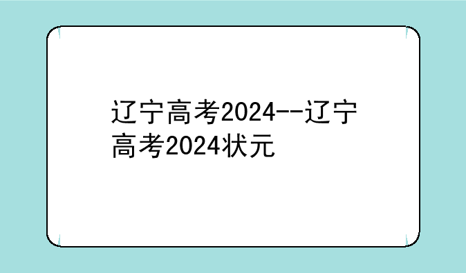 辽宁高考2024--辽宁高考2024状元