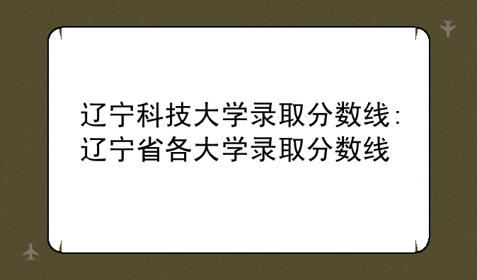 辽宁科技大学录取分数线:辽宁省各大学录取分数线