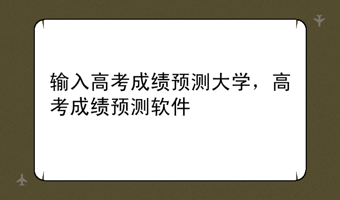 输入高考成绩预测大学，高考成绩预测软件