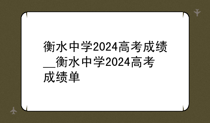衡水中学2024高考成绩__衡水中学2024高考成绩单