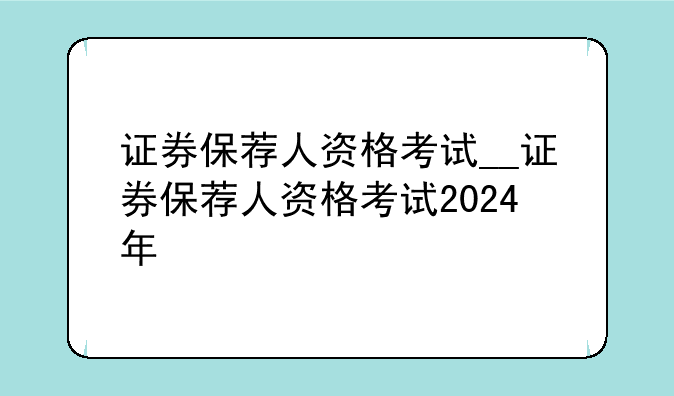证券保荐人资格考试__证券保荐人资格考试2024年