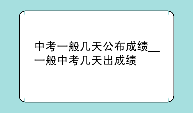 中考一般几天公布成绩__一般中考几天出成绩
