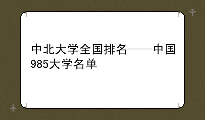 中北大学全国排名——中国985大学名单
