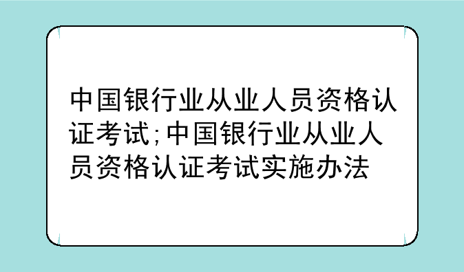 中国银行业从业人员资格认证考试;中国银行业从业人员资格认证考试实施办法