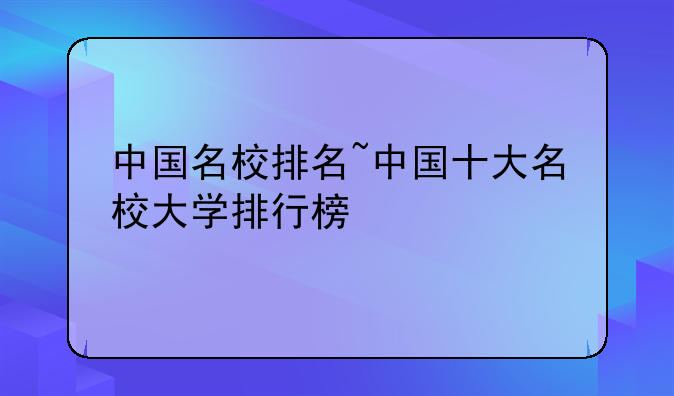 中国名校排名~中国十大名校大学排行榜