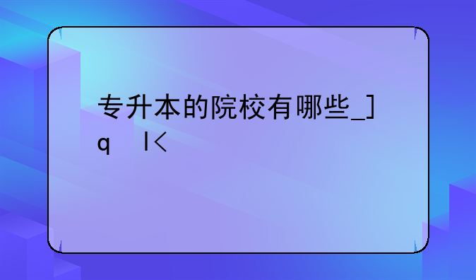 专升本的院校有哪些__广西专升本的院校有哪些