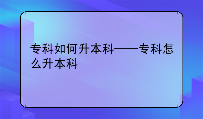 专科如何升本科——专科怎么升本科