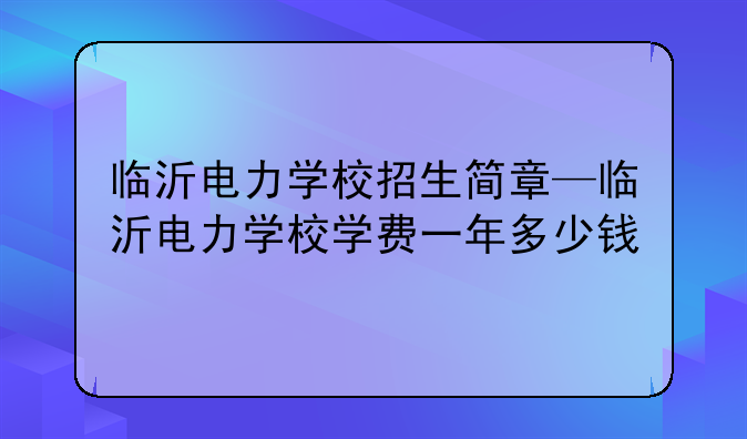 临沂电力学校招生简章—临沂电力学校学费一年多少钱