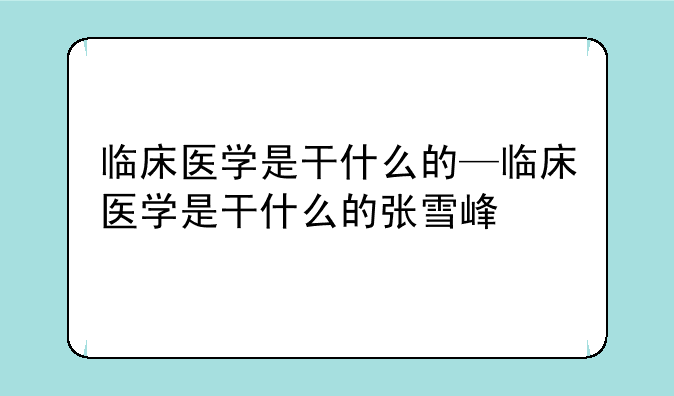 临床医学是干什么的—临床医学是干什么的张雪峰
