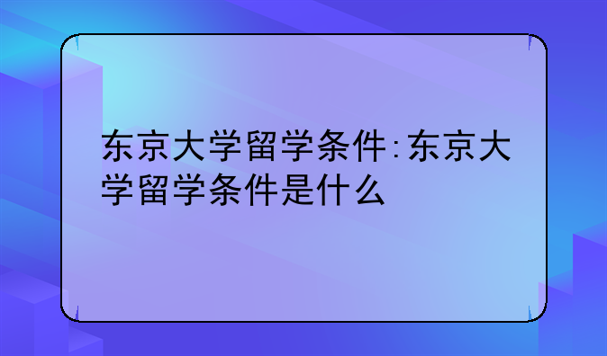 东京大学留学条件:东京大学留学条件是什么